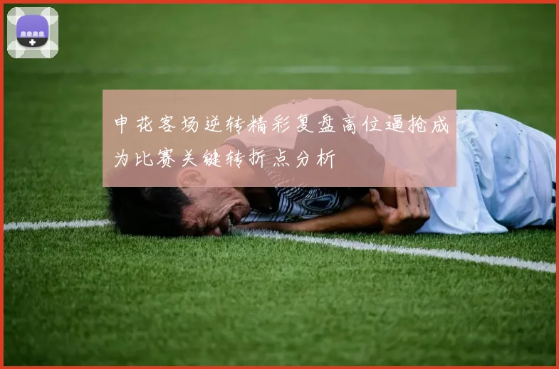 申花客场逆转精彩复盘高位逼抢成为比赛关键转折点分析