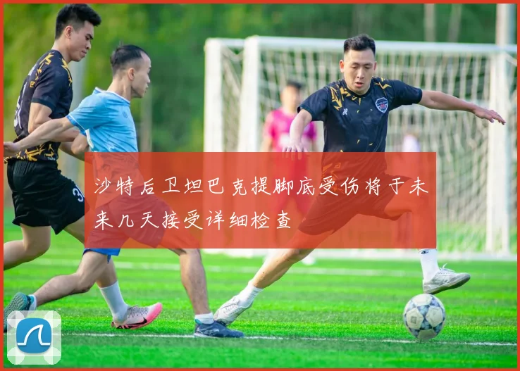 沙特后卫坦巴克提脚底受伤将于未来几天接受详细检查
