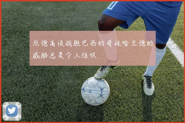 厄德高谈战胜巴西的奇迹哈兰德的威胁总是令人惊叹