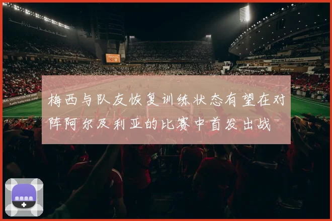 梅西与队友恢复训练状态有望在对阵阿尔及利亚的比赛中首发出战