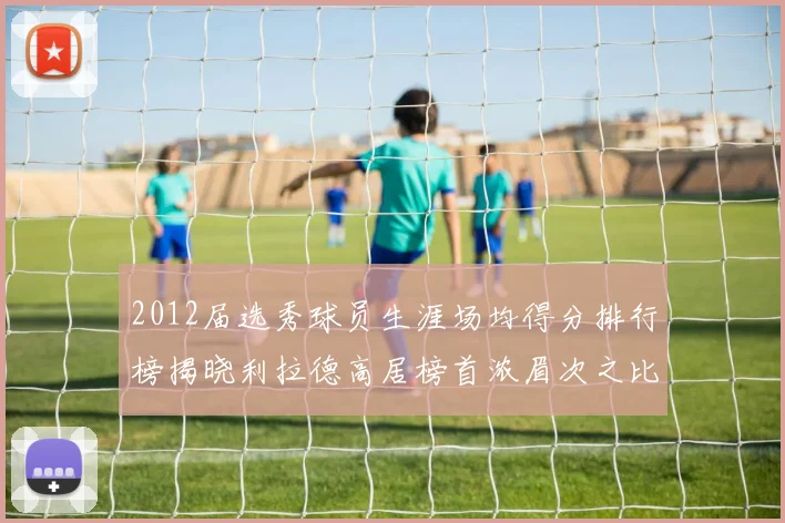 2012届选秀球员生涯场均得分排行榜揭晓利拉德高居榜首浓眉次之比尔紧随其后