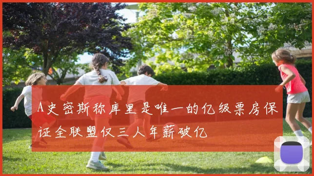 A史密斯称库里是唯一的亿级票房保证全联盟仅三人年薪破亿