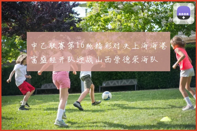 中乙联赛第16轮精彩对决上海海港富盛经开队迎战山西崇德荣海队