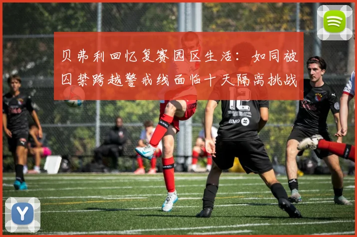 贝弗利回忆复赛园区生活：如同被囚禁跨越警戒线面临十天隔离挑战