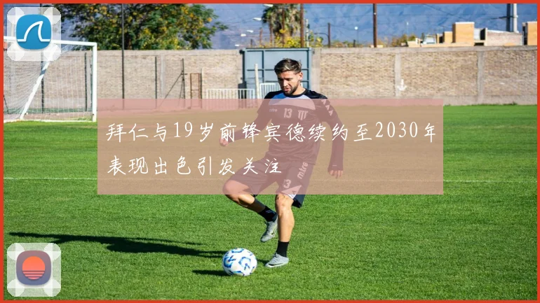 拜仁与19岁前锋宾德续约至2030年表现出色引发关注