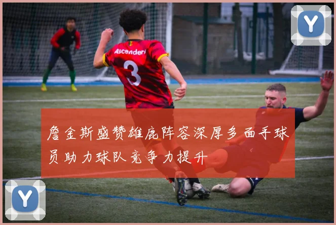 詹金斯盛赞雄鹿阵容深厚多面手球员助力球队竞争力提升