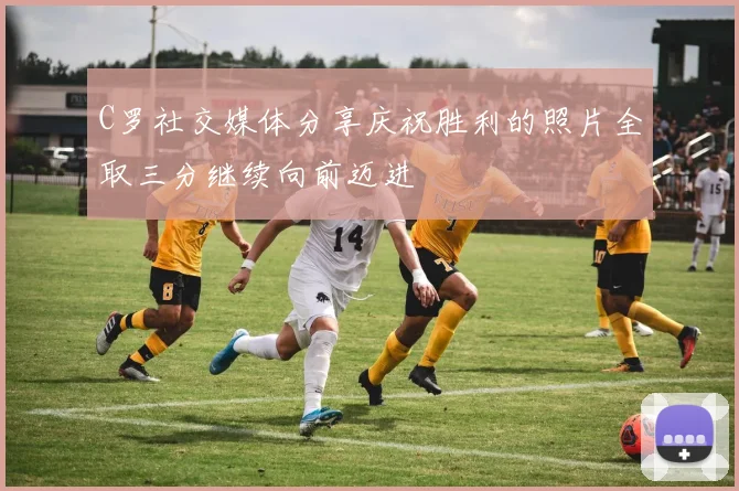 C罗社交媒体分享庆祝胜利的照片全取三分继续向前迈进