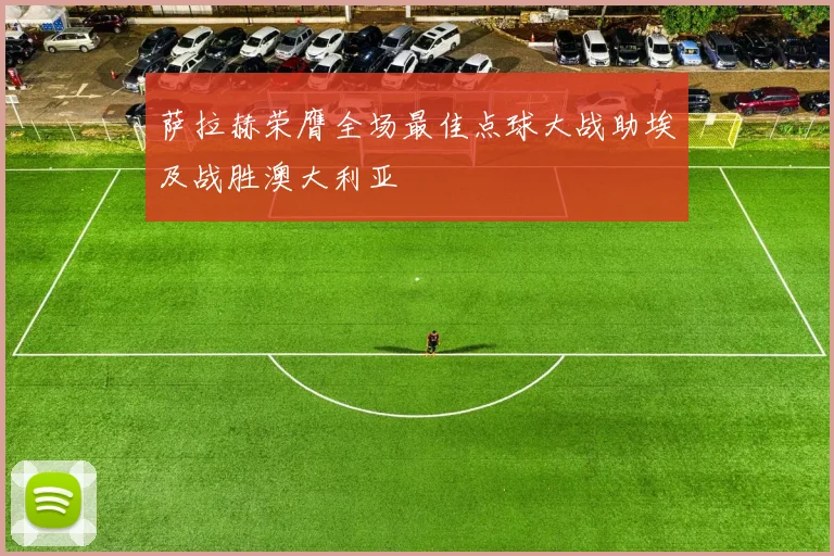 萨拉赫荣膺全场最佳点球大战助埃及战胜澳大利亚
