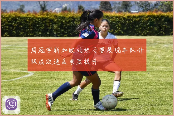 周冠宇新加坡站练习赛展现车队升级成效速度明显提升