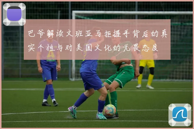 巴爷解读文班亚马拒握手背后的真实个性与对美国文化的无畏态度