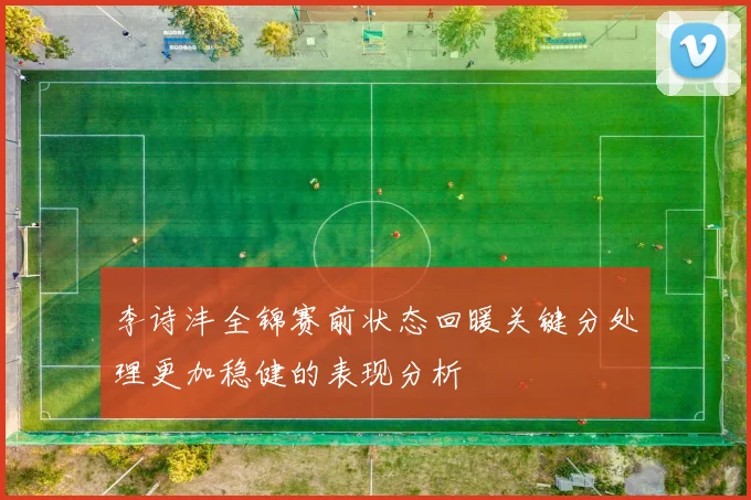 李诗沣全锦赛前状态回暖关键分处理更加稳健的表现分析