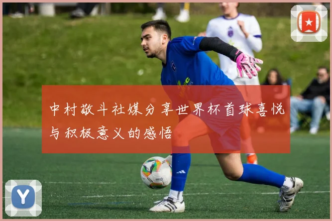 中村敬斗社媒分享世界杯首球喜悦与积极意义的感悟