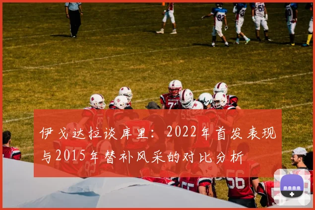 伊戈达拉谈库里：2022年首发表现与2015年替补风采的对比分析