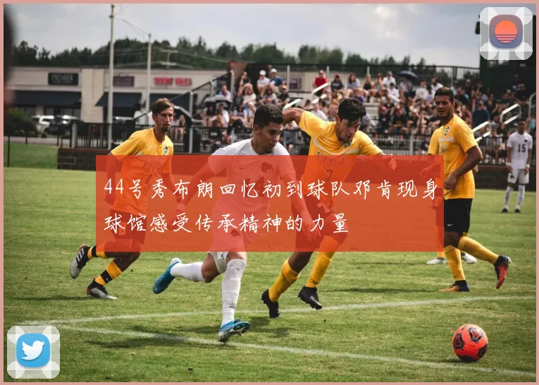 44号秀布朗回忆初到球队邓肯现身球馆感受传承精神的力量